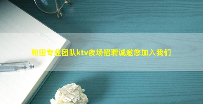 和田专业团队ktv夜场招聘诚邀您加入我们